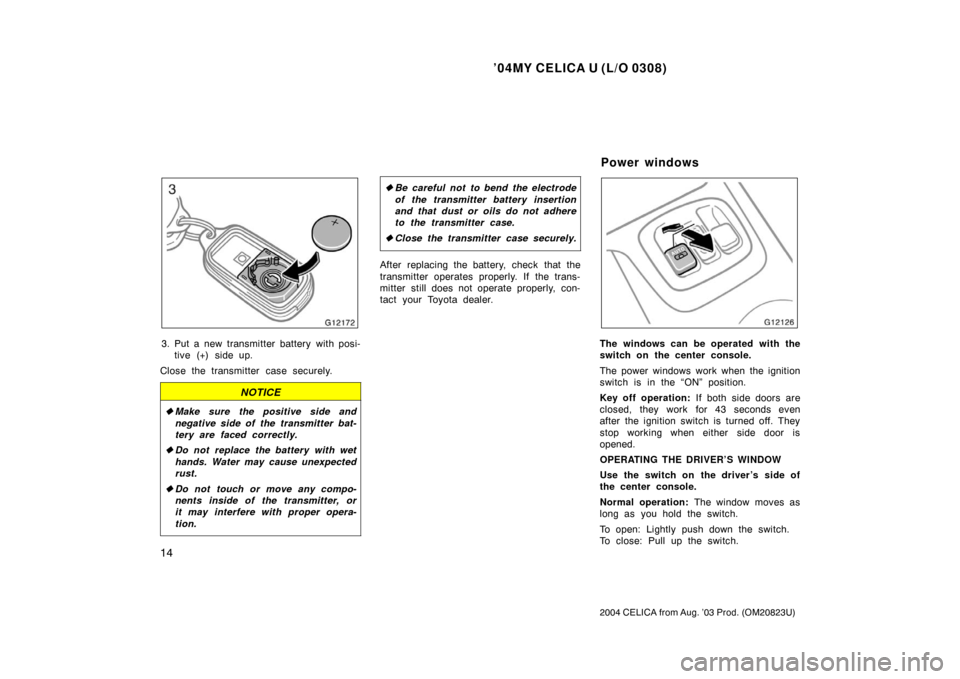 TOYOTA CELICA 2004 T230 / 7.G Owners Manual ’04MY CELICA U (L/O 0308)
14
2004 CELICA from Aug. ’03 Prod. (OM20823U)
3. Put a new transmitter battery with posi-tive (+) side up.
Close the transmitter case securely.
NOTICE
 Make sure the pos
