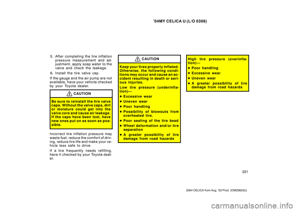 TOYOTA CELICA 2004 T230 / 7.G Owners Manual ’04MY CELICA U (L/O 0308)
221
2004 CELICA from Aug. ’03 Prod. (OM20823U)
5. After completing the tire inflationpressure measurement and ad-
justment, apply soap water to the
valve and check the le