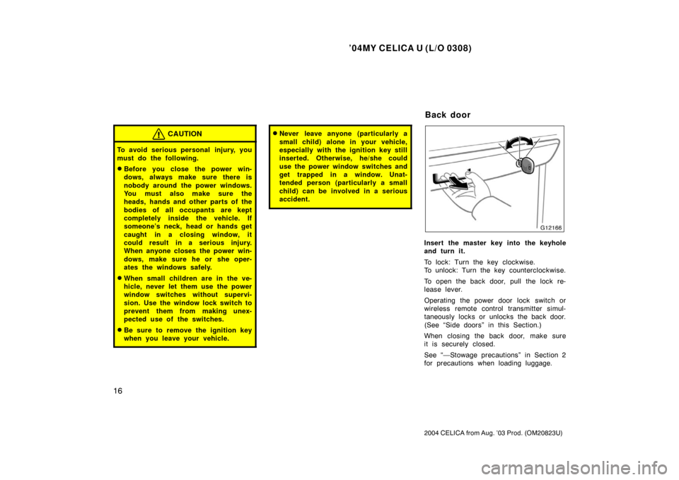 TOYOTA CELICA 2004 T230 / 7.G Owners Manual ’04MY CELICA U (L/O 0308)
16
2004 CELICA from Aug. ’03 Prod. (OM20823U)
CAUTION
To avoid serious personal  injury, you
must do the following.
Before you close the power win-
dows, always make sur