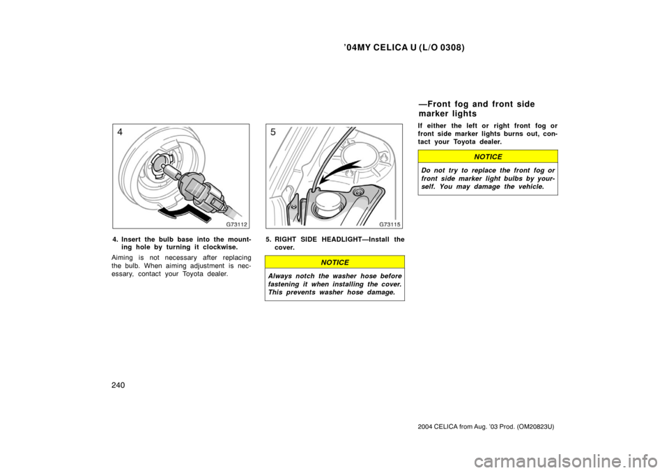 TOYOTA CELICA 2004 T230 / 7.G Owners Manual ’04MY CELICA U (L/O 0308)
240
2004 CELICA from Aug. ’03 Prod. (OM20823U)
4. Insert the bulb base into the mount-ing hole by turning it clockwise.
Aiming is not necessary after replacing
the bulb. 