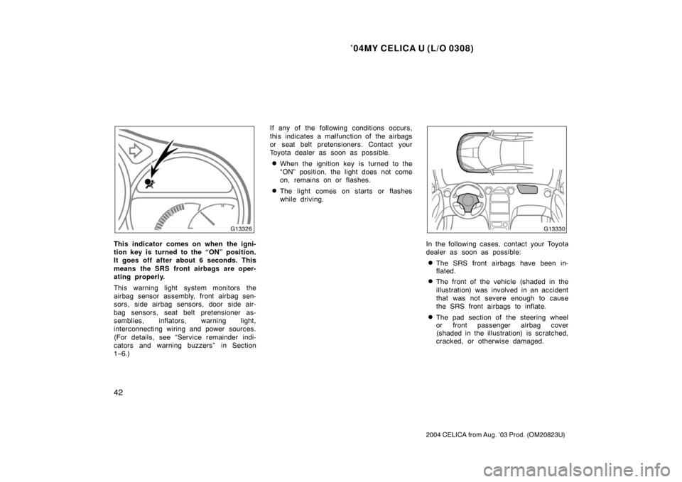 TOYOTA CELICA 2004 T230 / 7.G Owners Manual ’04MY CELICA U (L/O 0308)
42
2004 CELICA from Aug. ’03 Prod. (OM20823U)
This indicator comes on when the igni-
tion key is turned to the “ON” position.
It goes off after about 6 seconds. This
