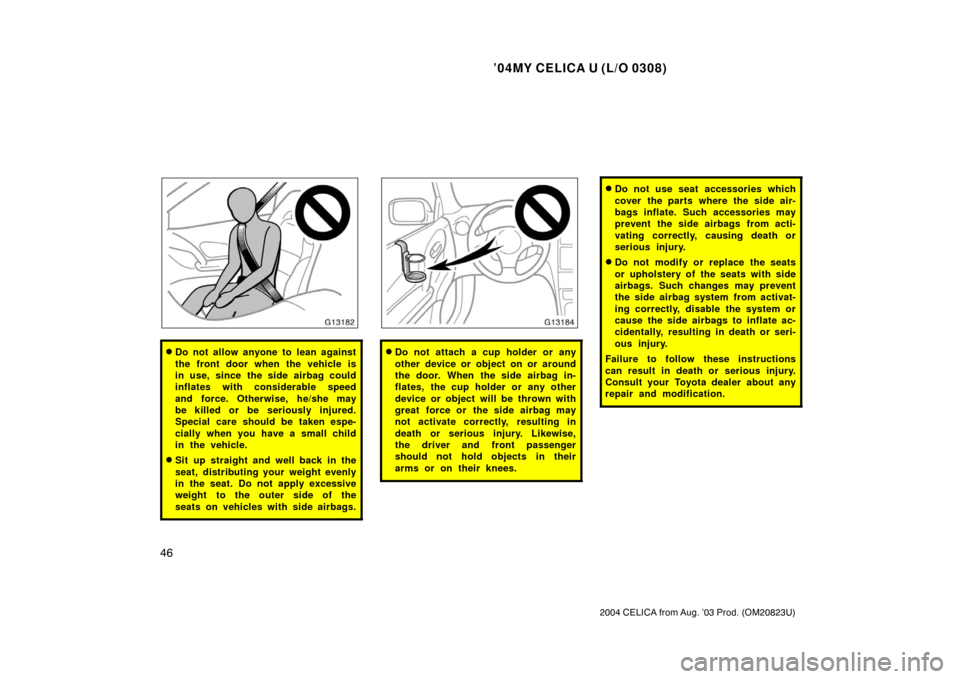TOYOTA CELICA 2004 T230 / 7.G Owners Manual ’04MY CELICA U (L/O 0308)
46
2004 CELICA from Aug. ’03 Prod. (OM20823U)
Do not allow anyone to lean against
the front door when the vehicle is
in use, since the side airbag could
inflates with co