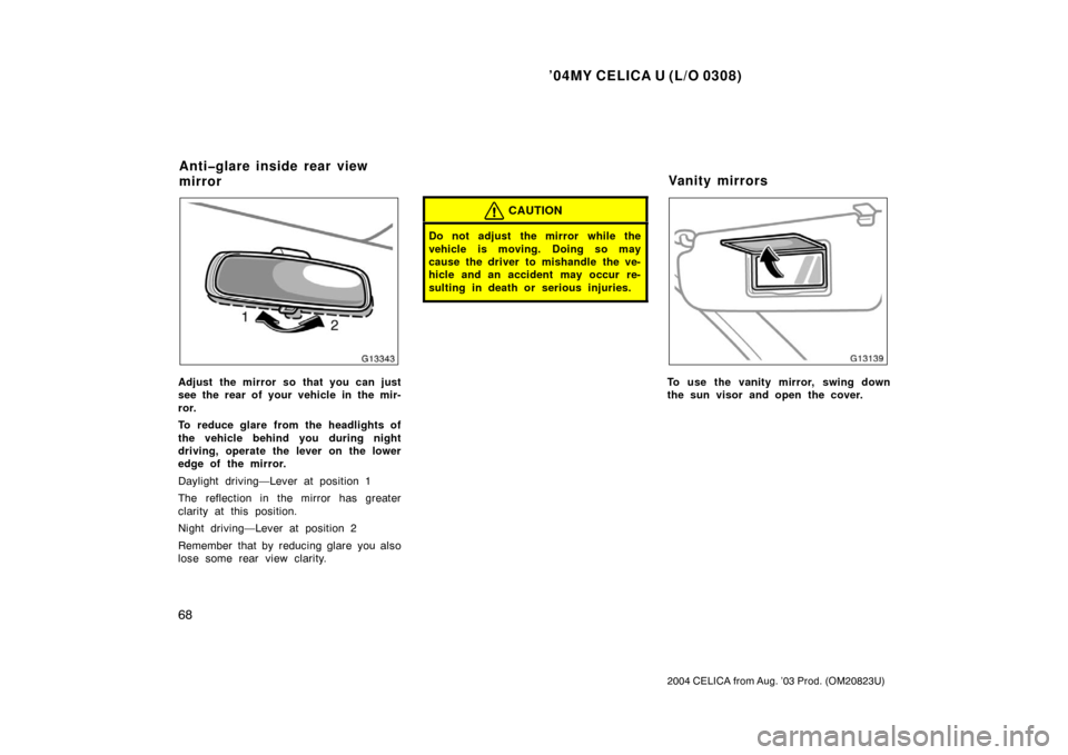 TOYOTA CELICA 2004 T230 / 7.G Owners Manual ’04MY CELICA U (L/O 0308)
68
2004 CELICA from Aug. ’03 Prod. (OM20823U)
Adjust the mirror so that you can just
see the rear of your vehicle in the mir-
ror.
To reduce glare from the headlights of
