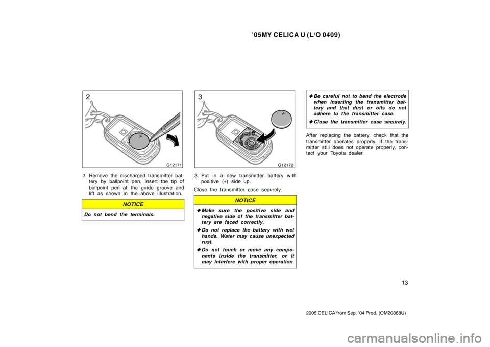 TOYOTA CELICA 2005 T230 / 7.G Owners Manual ’05MY CELICA U (L/O 0409)
13
2005 CELICA from Sep. ’04 Prod. (OM20888U)
2. Remove the discharged transmitter bat-tery by ballpoint pen. Insert the tip of
ballpoint pen at the guide groove and
lift