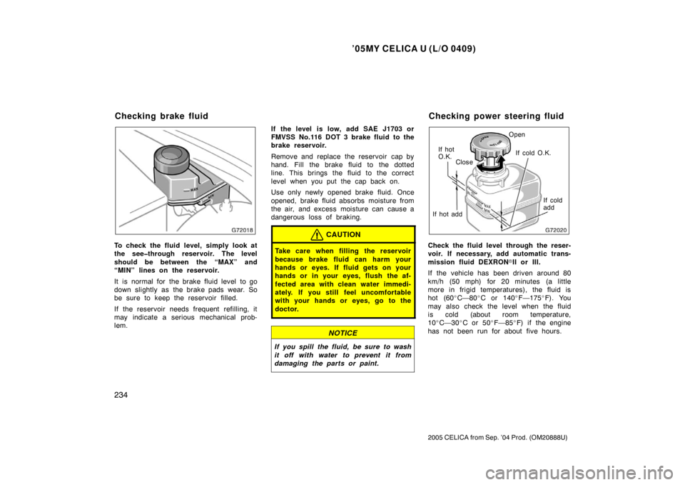 TOYOTA CELICA 2005 T230 / 7.G Owners Manual ’05MY CELICA U (L/O 0409)
234
2005 CELICA from Sep. ’04 Prod. (OM20888U)
To check the fluid level, simply look at
the see�through reservoir. The level
should be between the “MAX” and
“MIN”