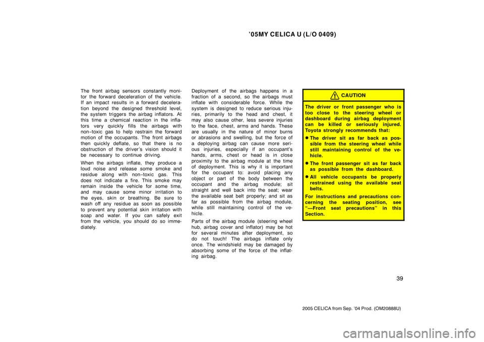 TOYOTA CELICA 2005 T230 / 7.G Service Manual ’05MY CELICA U (L/O 0409)
39
2005 CELICA from Sep. ’04 Prod. (OM20888U)
The front airbag sensors constantly moni-
tor the forward deceleration of the vehicle.
If an impact results in a forward dec