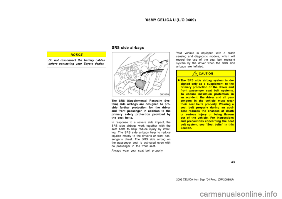 TOYOTA CELICA 2005 T230 / 7.G Owners Manual ’05MY CELICA U (L/O 0409)
43
2005 CELICA from Sep. ’04 Prod. (OM20888U)
NOTICE
Do not disconnect the battery cables
before contacting your Toyota dealer.
The SRS (Supplemental Restraint Sys-
tem) 