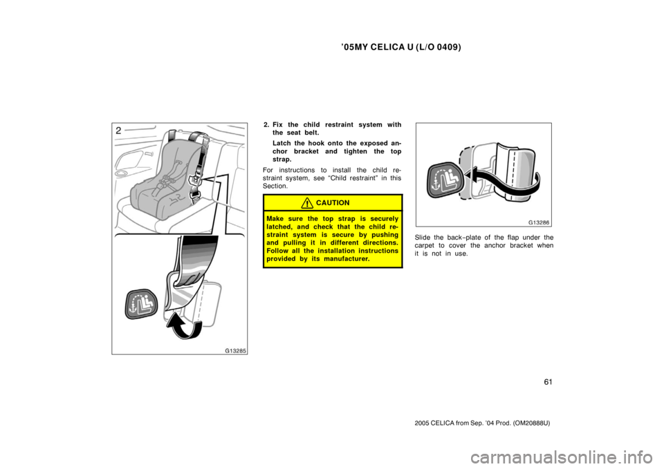 TOYOTA CELICA 2005 T230 / 7.G Repair Manual ’05MY CELICA U (L/O 0409)
61
2005 CELICA from Sep. ’04 Prod. (OM20888U)
2. Fix the child restraint system withthe seat belt.
Latch the hook onto the exposed an-
chor bracket and tighten the top
st