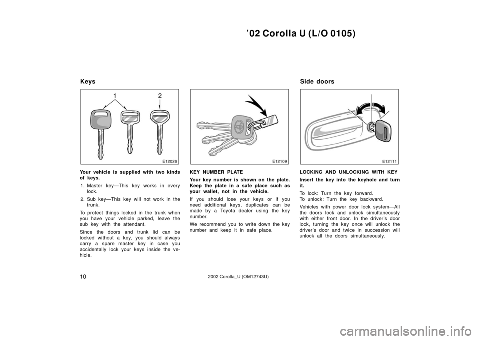 TOYOTA COROLLA 2002 E120 / 9.G User Guide ’02 Corolla U (L/O 0105)
102002 Corolla_U (OM12743U)
Your vehicle is supplied with two kinds
of keys.1. Master key—This key works in every lock.
2. Sub key—This key will not work in the trunk.
T TOYOTA COROLLA 2002 E120 / 9.G User Guide ’02 Corolla U (L/O 0105)
102002 Corolla_U (OM12743U)
Your vehicle is supplied with two kinds
of keys.1. Master key—This key works in every lock.
2. Sub key—This key will not work in the trunk.
T