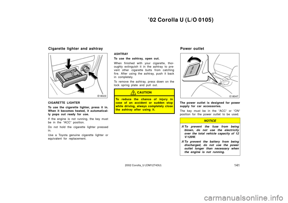 TOYOTA COROLLA 2002 E120 / 9.G Owners Manual ’02 Corolla U (L/O 0105)
1412002 Corolla_U (OM12743U)
CIGARETTE LIGHTER
To use the cigarette lighter, press it in.
When it becomes heated, it automatical-
ly pops out ready for use.
If the engine is