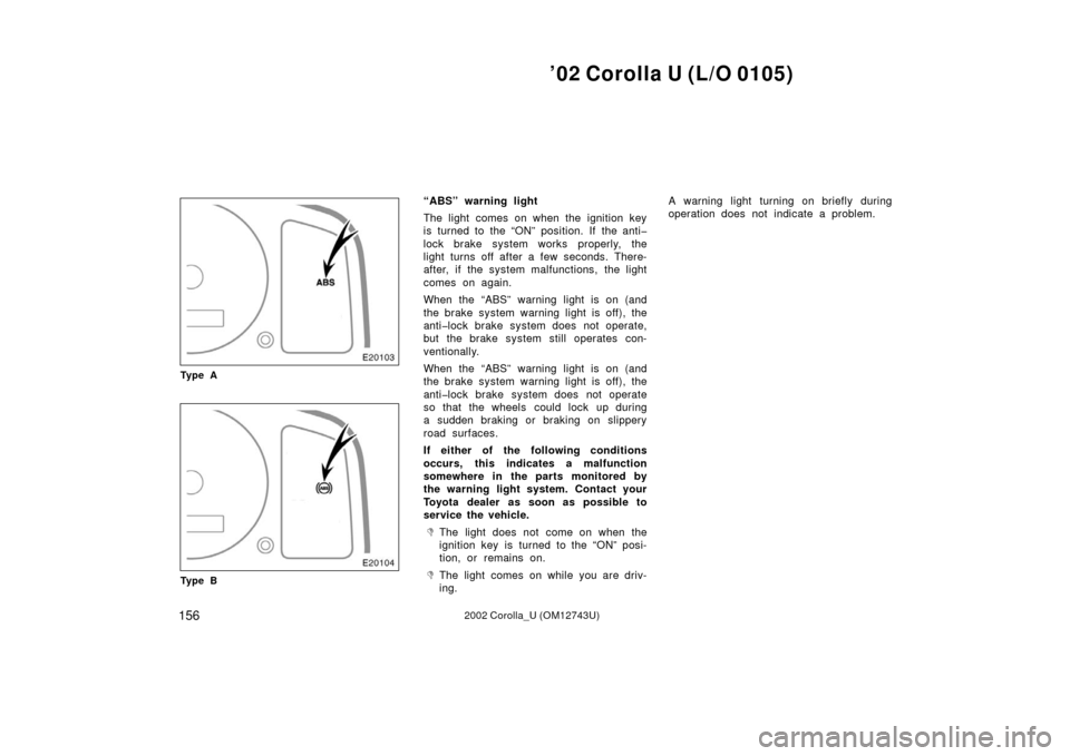 TOYOTA COROLLA 2002 E120 / 9.G Owners Manual ’02 Corolla U (L/O 0105)
1562002 Corolla_U (OM12743U)
Ty p e A
Ty p e B
“ABS” warning light
The light comes on when the ignition key
is turned to the “ON” position. If the anti�
lock brake s