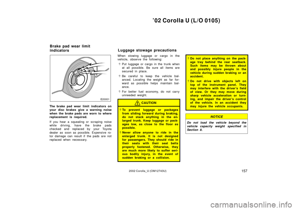 TOYOTA COROLLA 2002 E120 / 9.G Owners Manual ’02 Corolla U (L/O 0105)
1572002 Corolla_U (OM12743U)
The brake pad wear limit  indicators on
your disc brakes give a warning noise
when the brake pads are worn to where
replacement is required.
If 