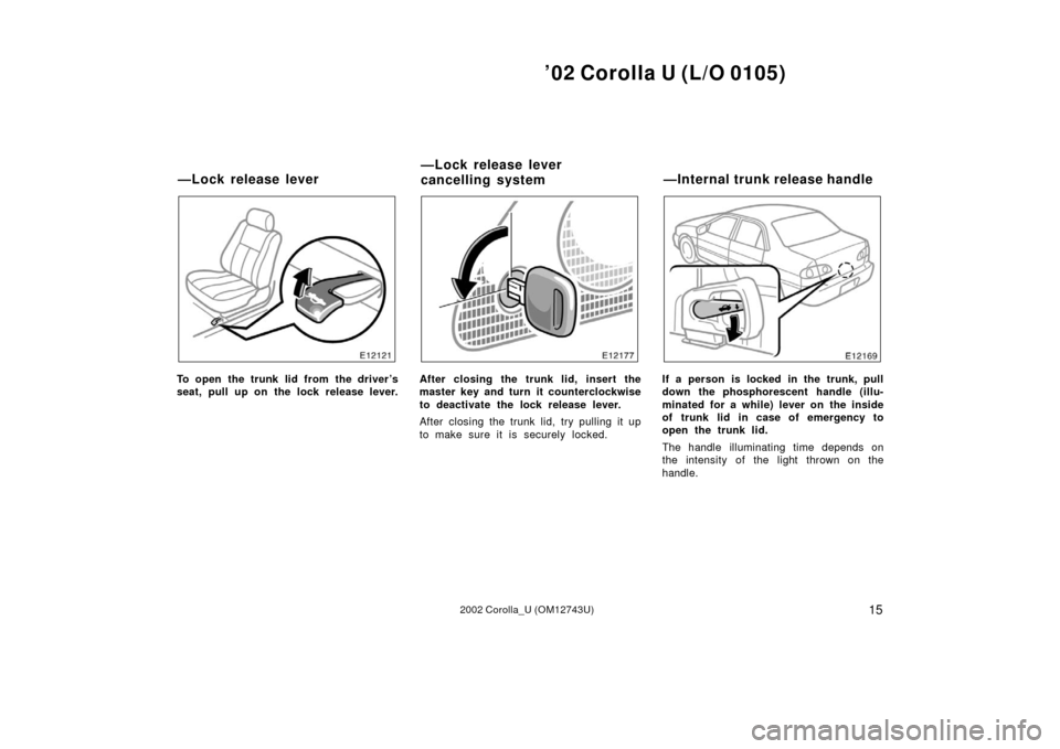 TOYOTA COROLLA 2002 E120 / 9.G User Guide ’02 Corolla U (L/O 0105)
152002 Corolla_U (OM12743U)
To open the trunk lid from the driver’s
seat, pull up on the lock release lever.After closing the trunk lid, insert the
master key and turn it 