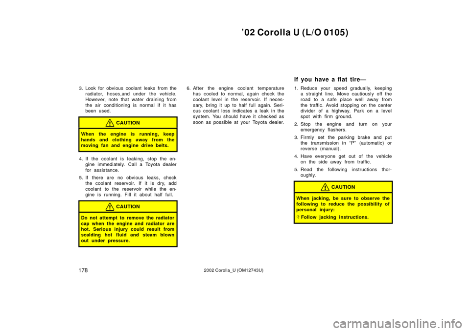 TOYOTA COROLLA 2002 E120 / 9.G Owners Manual ’02 Corolla U (L/O 0105)
1782002 Corolla_U (OM12743U)
3. Look for obvious coolant leaks from theradiator, hoses,and under the vehicle.
However, note that water draining from
the air conditioning is 