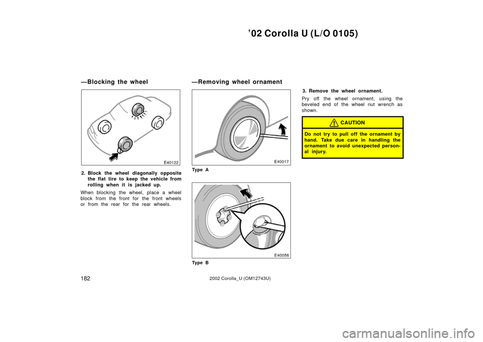TOYOTA COROLLA 2002 E120 / 9.G Owners Manual ’02 Corolla U (L/O 0105)
1822002 Corolla_U (OM12743U)
2. Block the wheel diagonally oppositethe flat tire to keep the vehicle from
rolling when it is j acked up.
When blocking the wheel, place a whe