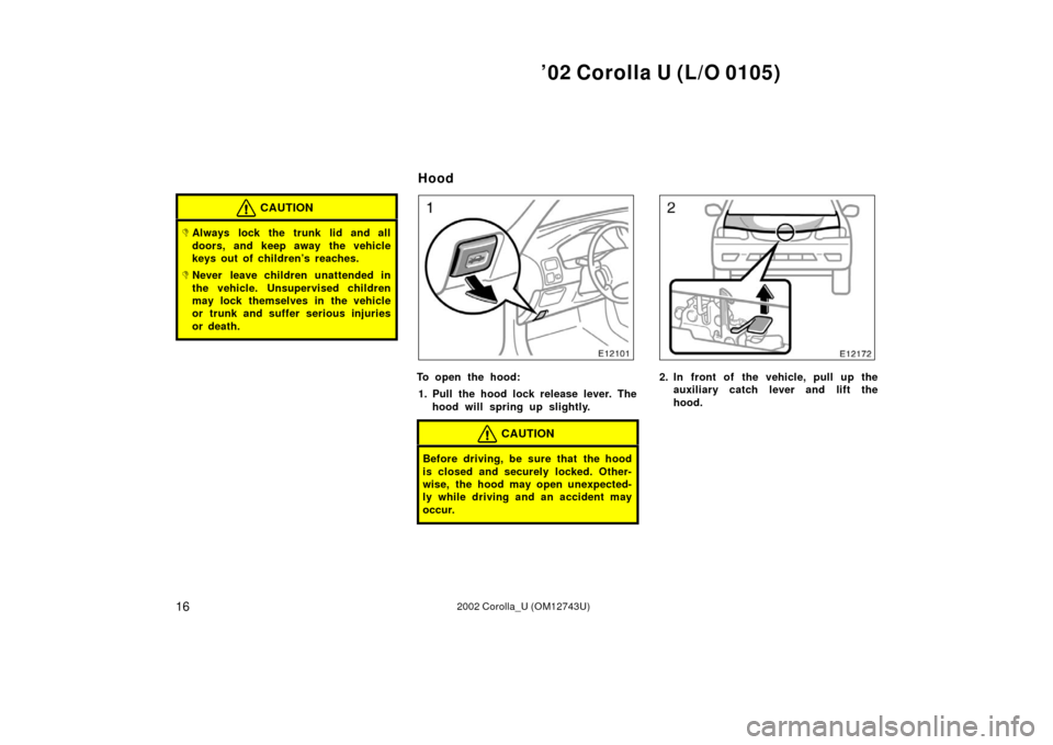 TOYOTA COROLLA 2002 E120 / 9.G Owners Manual ’02 Corolla U (L/O 0105)
162002 Corolla_U (OM12743U)
CAUTION
Always lock the trunk lid and all
doors, and keep away the vehicle
keys out of children’s reaches.
Never leave children unattended in