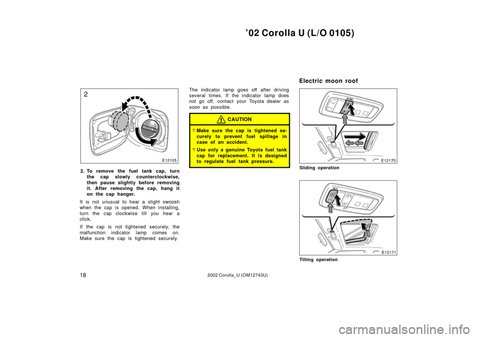 TOYOTA COROLLA 2002 E120 / 9.G Owners Manual ’02 Corolla U (L/O 0105)
182002 Corolla_U (OM12743U)
2. To remove the fuel tank cap, turnthe cap slowly counterclockwise,
then pause slightly before removing
it. After removing the cap, hang it
on t