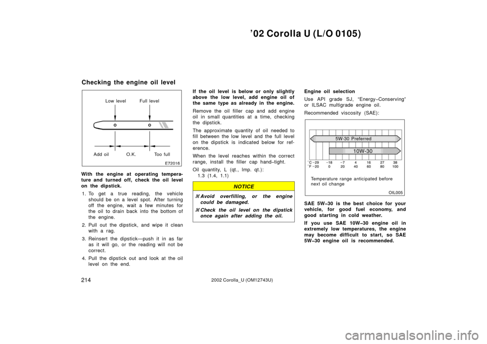TOYOTA COROLLA 2002 E120 / 9.G Owners Manual ’02 Corolla U (L/O 0105)
2142002 Corolla_U (OM12743U)
Low level Full level
Add oil O.K. Too full
With the engine at operating tempera-
ture and turned off, check the oil level
on the dipstick. 1. To