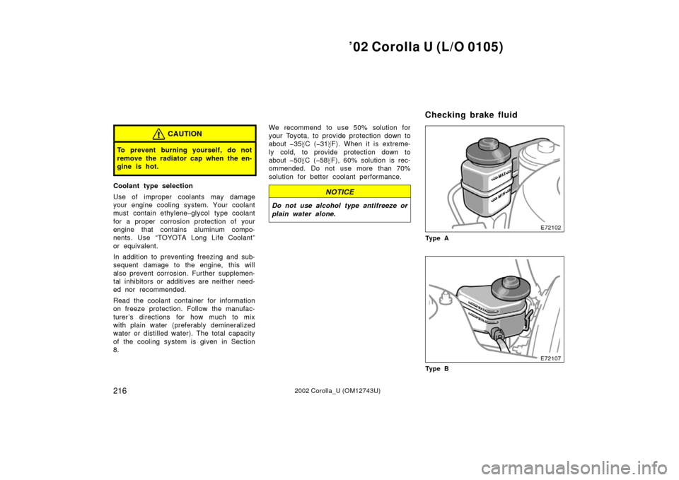 TOYOTA COROLLA 2002 E120 / 9.G Owners Manual ’02 Corolla U (L/O 0105)
2162002 Corolla_U (OM12743U)
CAUTION
To prevent burning yourself, do not
remove the radiator cap when the en-
gine is hot.
Coolant type selection
Use of improper coolants ma