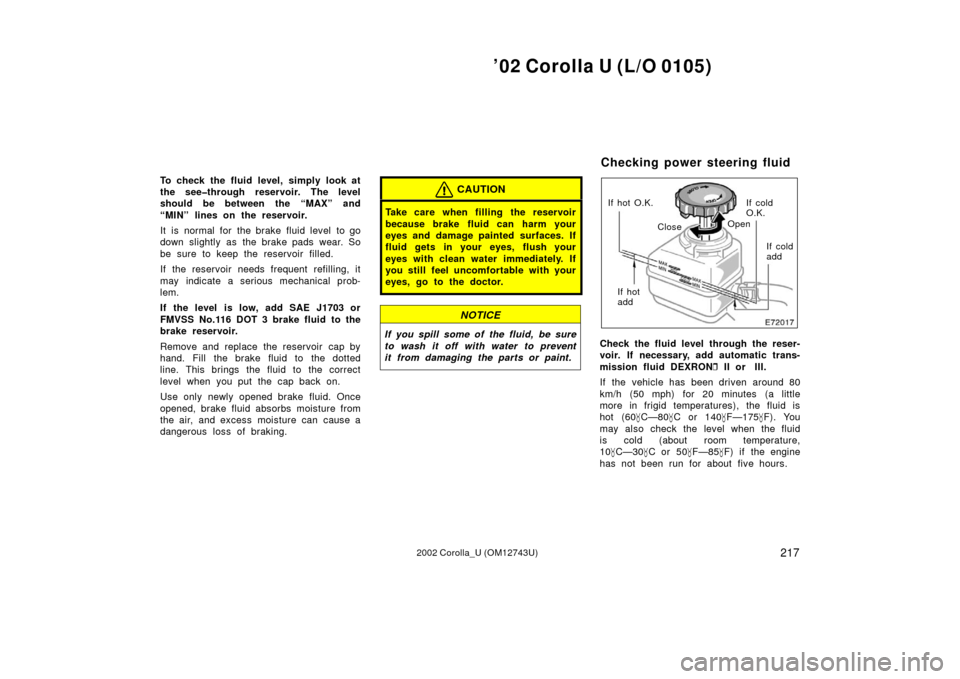 TOYOTA COROLLA 2002 E120 / 9.G Owners Manual ’02 Corolla U (L/O 0105)
2172002 Corolla_U (OM12743U)
To check the fluid level, simply look at
the see�through reservoir. The level
should be between the “MAX” and
“MIN” lines on the reservo