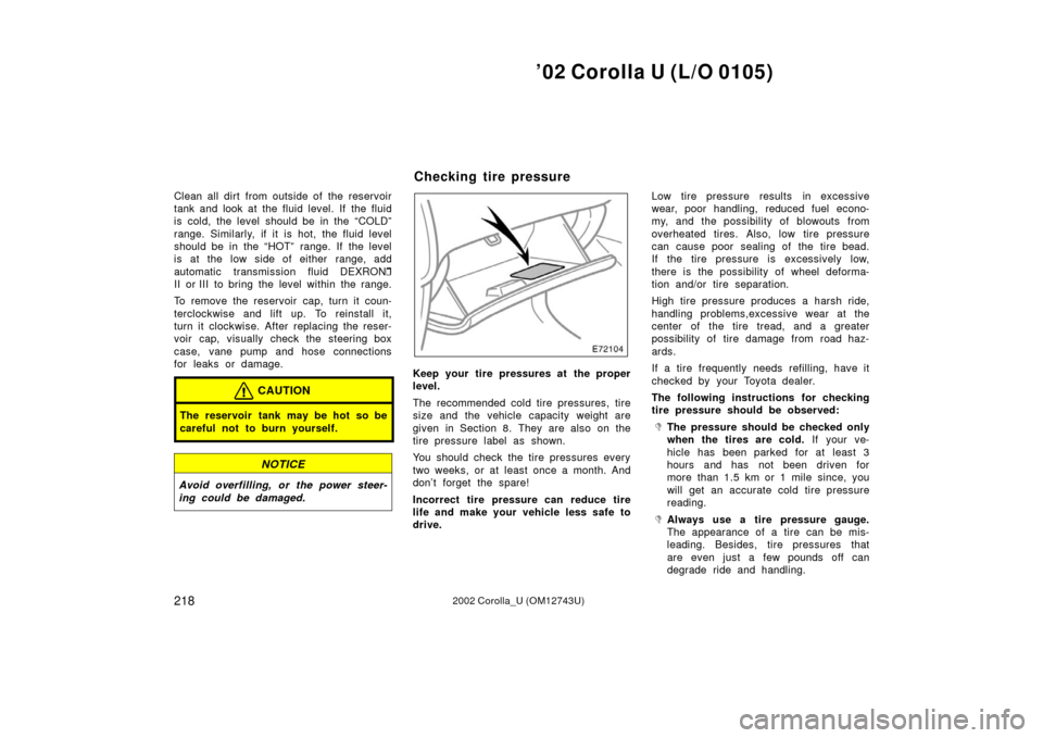 TOYOTA COROLLA 2002 E120 / 9.G Owners Manual ’02 Corolla U (L/O 0105)
2182002 Corolla_U (OM12743U)
Clean all dirt from outside of the reservoir
tank and look at the fluid level. If  the fluid
is cold, the level should be in the “COLD”
rang