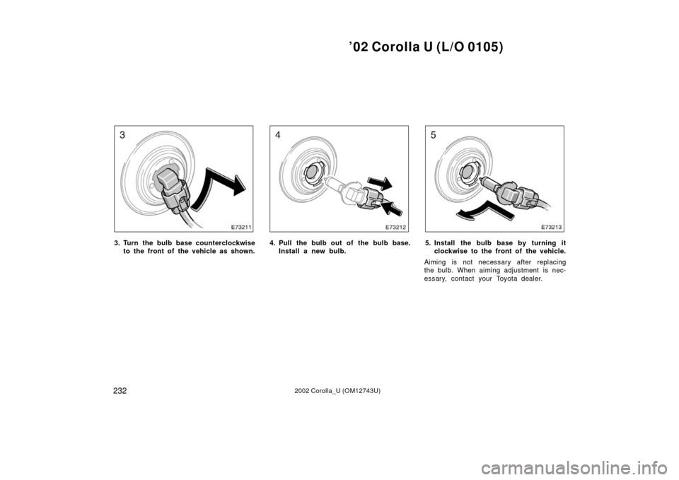 TOYOTA COROLLA 2002 E120 / 9.G Owners Manual ’02 Corolla U (L/O 0105)
2322002 Corolla_U (OM12743U)
3. Turn the bulb base counterclockwiseto the front of  the vehicle as shown.4. Pull the bulb out of the bulb base.Install a new bulb.5. Install 