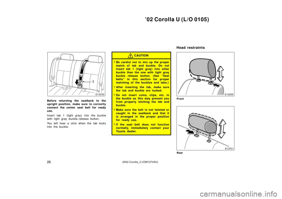 TOYOTA COROLLA 2002 E120 / 9.G Owners Manual ’02 Corolla U (L/O 0105)
262002 Corolla_U (OM12743U)
Before returning the seatback to the
upright position, make sure to correctly
connect the center seat belt for ready
use.
Insert tab 1 (light gra