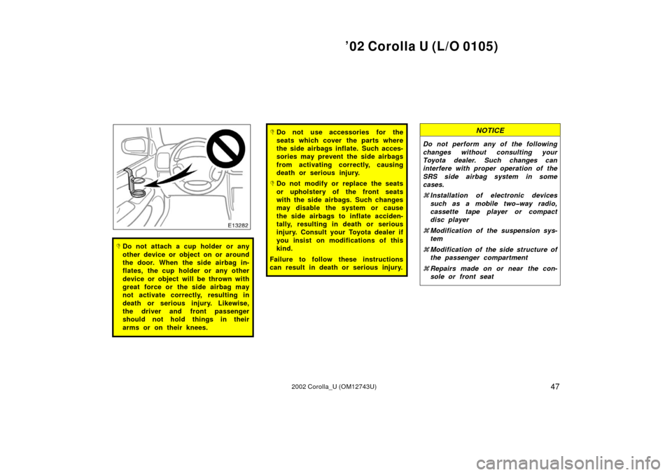 TOYOTA COROLLA 2002 E120 / 9.G Workshop Manual ’02 Corolla U (L/O 0105)
472002 Corolla_U (OM12743U)
Do not attach a cup holder or any
other device or object on or around
the door. When the side airbag in-
flates, the cup holder or any other
dev