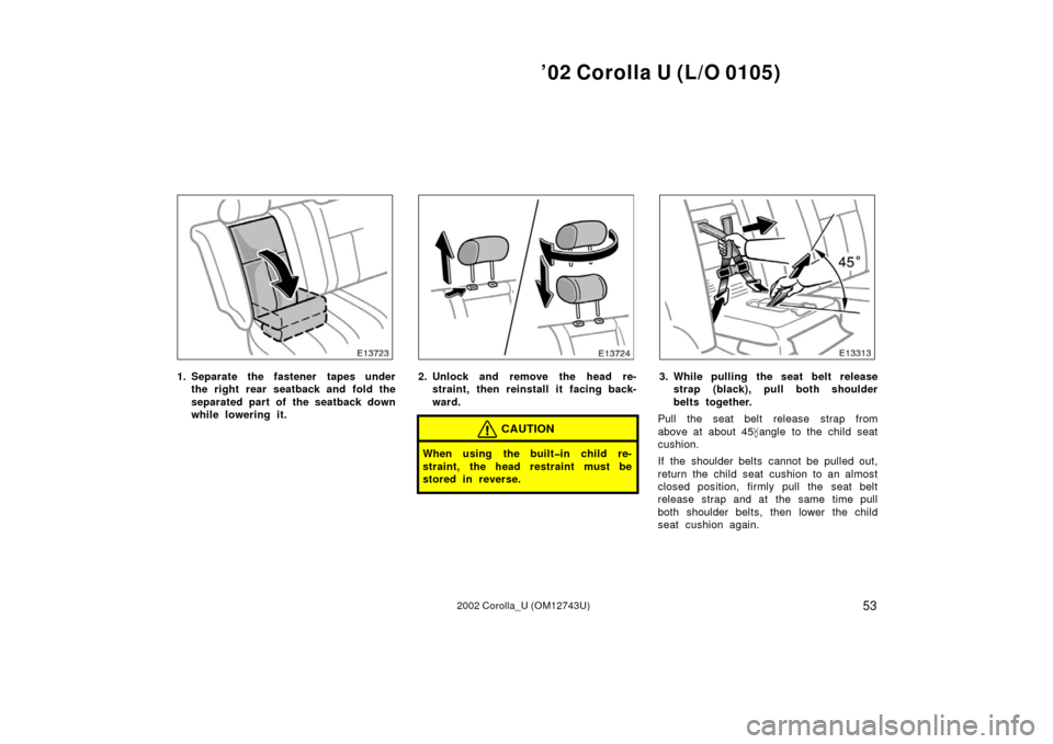 TOYOTA COROLLA 2002 E120 / 9.G Owners Manual ’02 Corolla U (L/O 0105)
532002 Corolla_U (OM12743U)
1. Separate the fastener tapes underthe right rear seatback and fold the
separated part of the seatback down
while lowering it.2. Unlock and remo