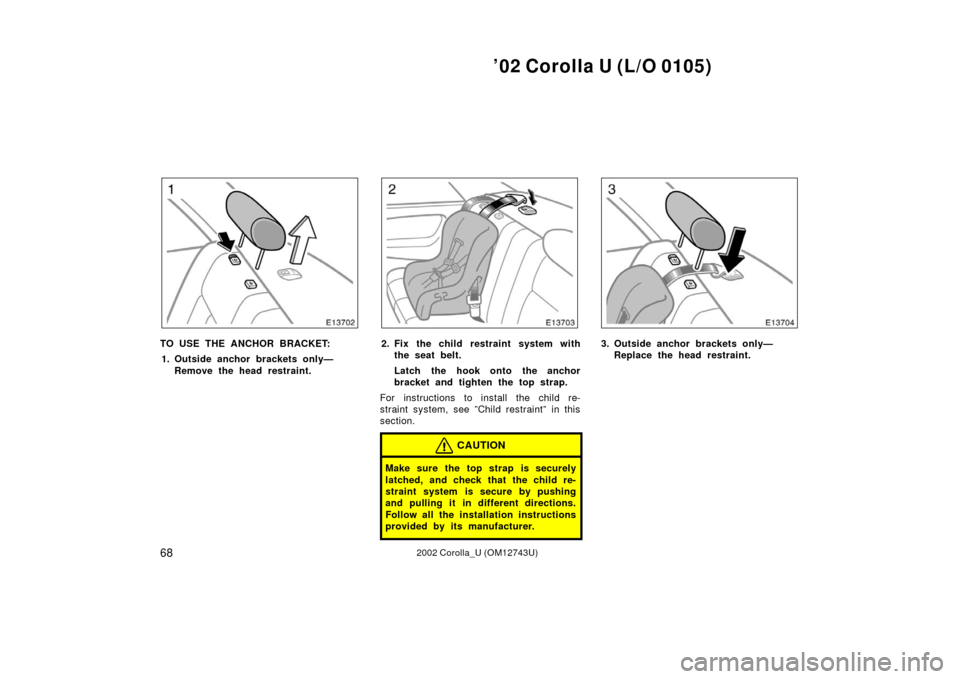TOYOTA COROLLA 2002 E120 / 9.G Manual PDF ’02 Corolla U (L/O 0105)
682002 Corolla_U (OM12743U)
TO USE THE ANCHOR BRACKET:1. Outside anchor brackets only— Remove the head restraint.2. Fix the child restraint system withthe seat belt.
Latch