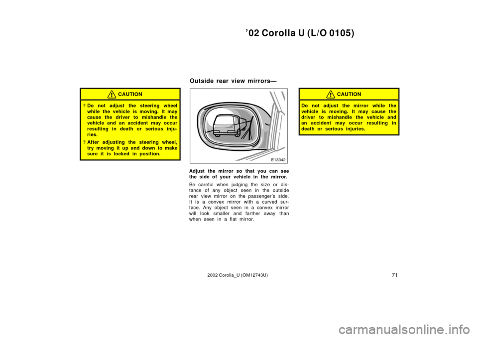 TOYOTA COROLLA 2002 E120 / 9.G Owners Manual ’02 Corolla U (L/O 0105)
712002 Corolla_U (OM12743U)
CAUTION
Do not adjust the steering wheel
while the vehicle is moving. It may
cause the driver to mishandle the
vehicle and an accident may occur