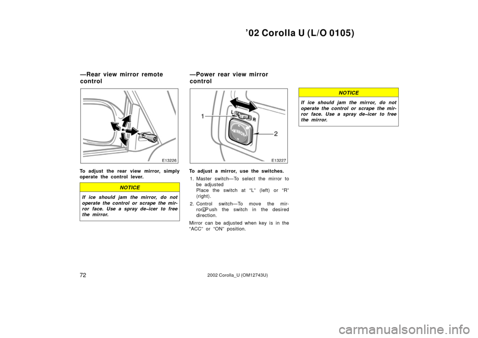 TOYOTA COROLLA 2002 E120 / 9.G Owners Manual ’02 Corolla U (L/O 0105)
722002 Corolla_U (OM12743U)
To adjust the rear view mirror, simply
operate the control lever.
NOTICE
If ice should jam the mirror, do not
operate the control or scrape the m