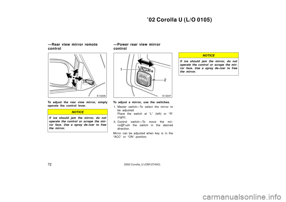 TOYOTA COROLLA 2002 E120 / 9.G Manual PDF ’02 Corolla U (L/O 0105)
722002 Corolla_U (OM12743U)
To adjust the rear view mirror, simply
operate the control lever.
NOTICE
If ice should jam the mirror, do not
operate the control or scrape the m