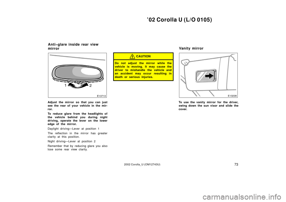 TOYOTA COROLLA 2002 E120 / 9.G Manual PDF ’02 Corolla U (L/O 0105)
732002 Corolla_U (OM12743U)
Adjust the mirror so that you can just
see the rear of your vehicle in the mir-
ror.
To reduce glare from the headlights of
the vehicle behind yo