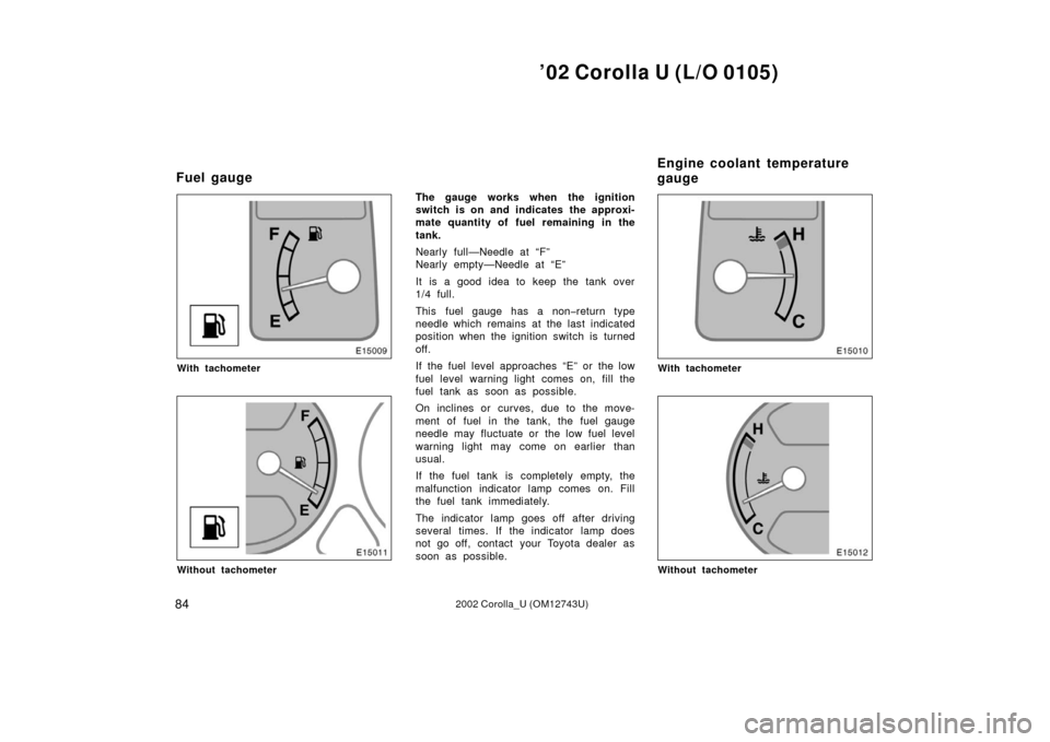 TOYOTA COROLLA 2002 E120 / 9.G Owners Manual ’02 Corolla U (L/O 0105)
842002 Corolla_U (OM12743U)
With tachometer
Without tachometer
The gauge works when the ignition
switch is on and indicates the approxi-
mate quantity of fuel remaining in t