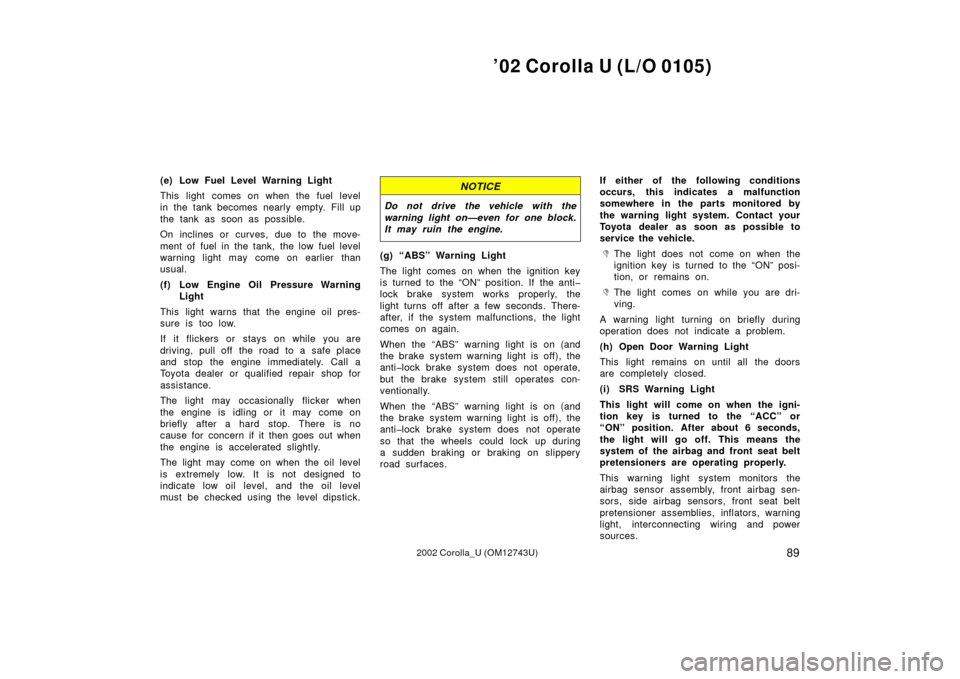 TOYOTA COROLLA 2002 E120 / 9.G Owners Manual ’02 Corolla U (L/O 0105)
892002 Corolla_U (OM12743U)
(e) Low Fuel Level Warning Light
This light comes on when the fuel level
in the tank becomes nearly empty. Fill up
the tank as soon as possible.
