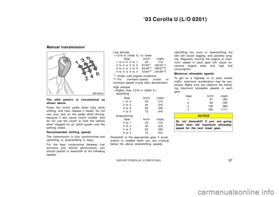 TOYOTA COROLLA 2003 E120 / 9.G Owners Manual ’03 Corolla U (L/O 0201)
972003 MY COROLLA_U (OM12744U)
The shift pattern is conventional as
shown above.
Press the clutch pedal down fully while
shifting, and then release it slowly. Do not
rest  y