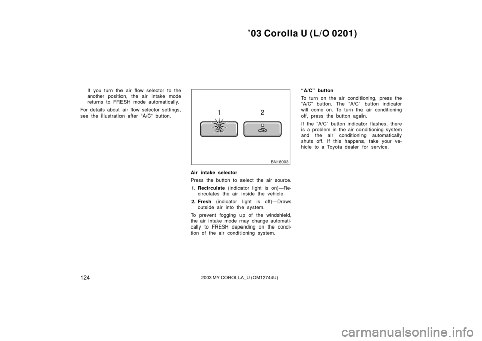 TOYOTA COROLLA 2003 E120 / 9.G Owners Manual ’03 Corolla U (L/O 0201)
1242003 MY COROLLA_U (OM12744U)
If you turn the air flow selector to the
another position, the air  intake mode
returns to FRESH mode automatically.
For details about air fl