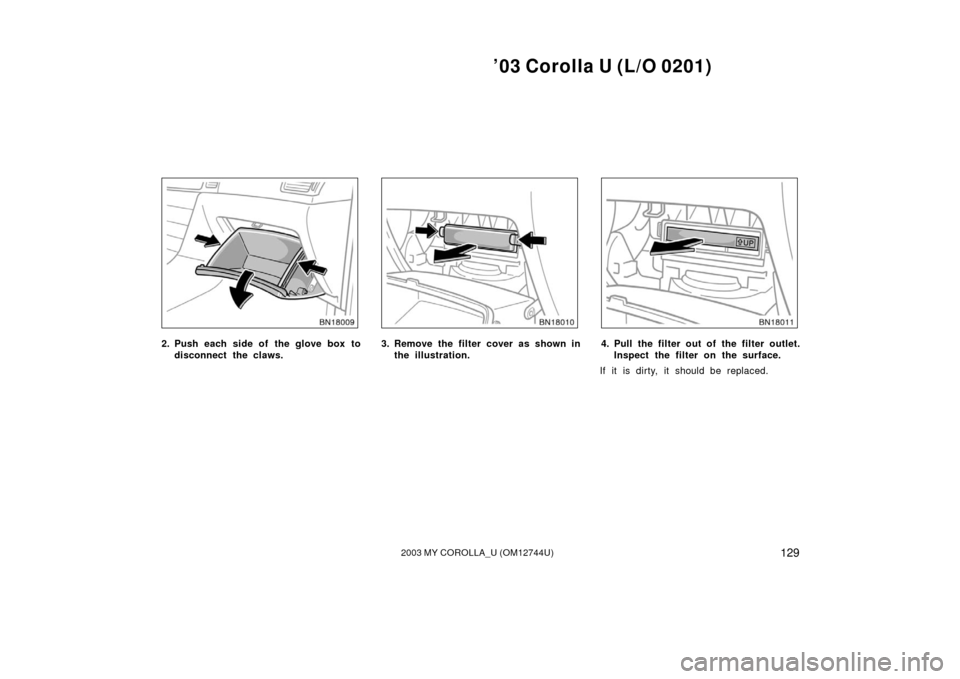 TOYOTA COROLLA 2003 E120 / 9.G Owners Manual ’03 Corolla U (L/O 0201)
1292003 MY COROLLA_U (OM12744U)
2. Push each side of the glove box todisconnect the claws.3. Remove the filter cover as shown inthe illustration.4. Pull the filter out of th