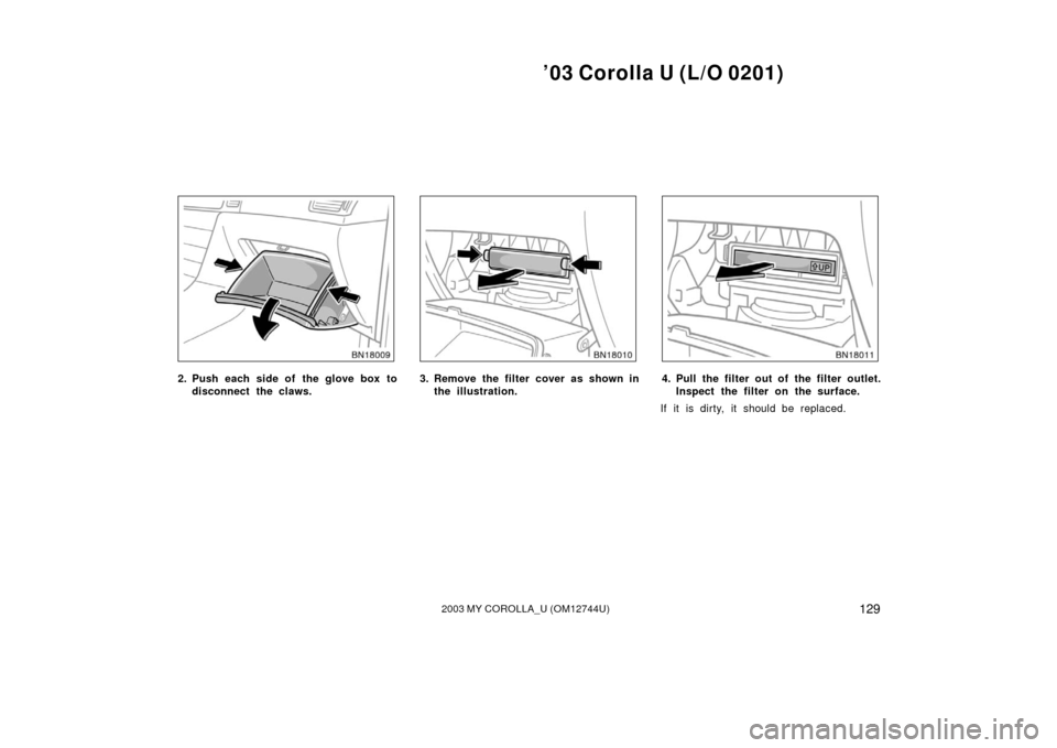 TOYOTA COROLLA 2003 E120 / 9.G Owners Manual ’03 Corolla U (L/O 0201)
1292003 MY COROLLA_U (OM12744U)
2. Push each side of the glove box todisconnect the claws.3. Remove the filter cover as shown inthe illustration.4. Pull the filter out of th TOYOTA COROLLA 2003 E120 / 9.G Owners Manual ’03 Corolla U (L/O 0201)
1292003 MY COROLLA_U (OM12744U)
2. Push each side of the glove box todisconnect the claws.3. Remove the filter cover as shown inthe illustration.4. Pull the filter out of th