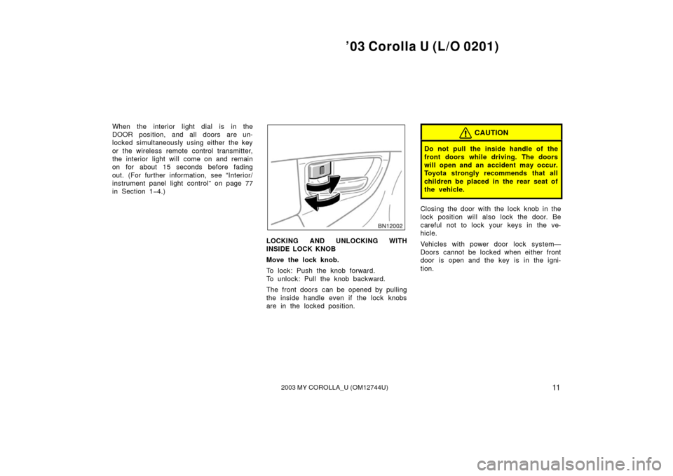 TOYOTA COROLLA 2003 E120 / 9.G Owners Manual ’03 Corolla U (L/O 0201)
112003 MY COROLLA_U (OM12744U)
When the interior light dial is in the
DOOR position, and all doors are un-
locked simultaneously using either the key
or the wireless remote 