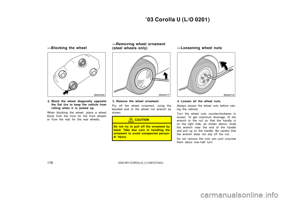 TOYOTA COROLLA 2003 E120 / 9.G Owners Manual ’03 Corolla U (L/O 0201)
1782003 MY COROLLA_U (OM12744U)
2. Block the wheel diagonally oppositethe flat tire to keep the vehicle from
rolling when it is j acked up.
When blocking the wheel, place a 