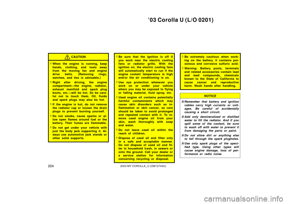 TOYOTA COROLLA 2003 E120 / 9.G Owners Manual ’03 Corolla U (L/O 0201)
2042003 MY COROLLA_U (OM12744U)
CAUTION
When the engine is running, keep
hands, clothing, and tools away
from the moving fan and engine
drive belts. (Removing rings,
watche