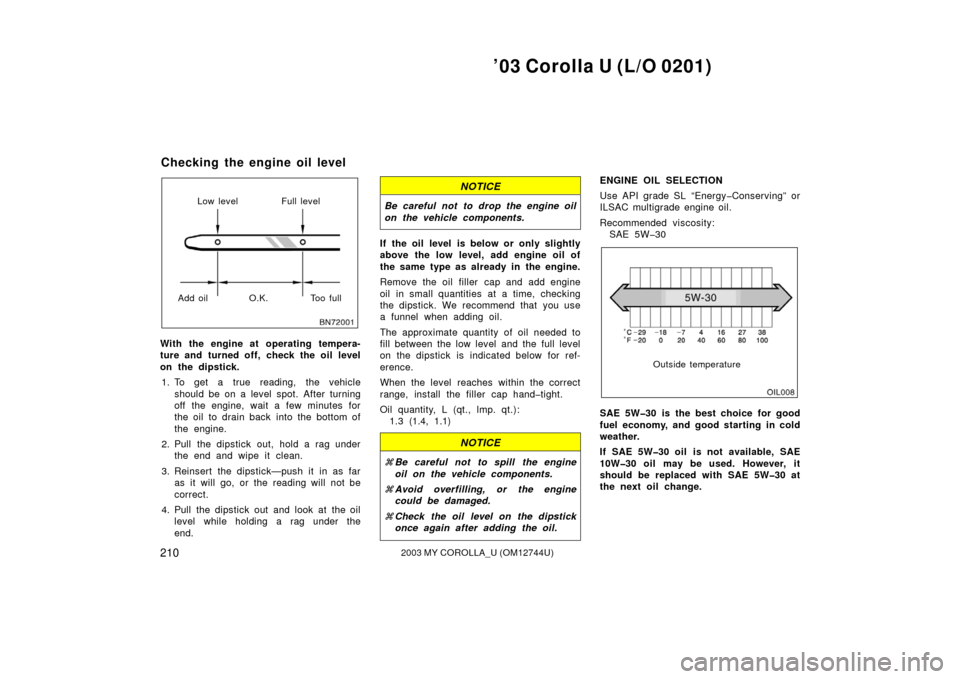 TOYOTA COROLLA 2003 E120 / 9.G Owners Manual ’03 Corolla U (L/O 0201)
2102003 MY COROLLA_U (OM12744U)
Low level Full level
Add oil O.K. Too full
With the engine at operating tempera-
ture and turned off, check the oil level
on the dipstick. 1.