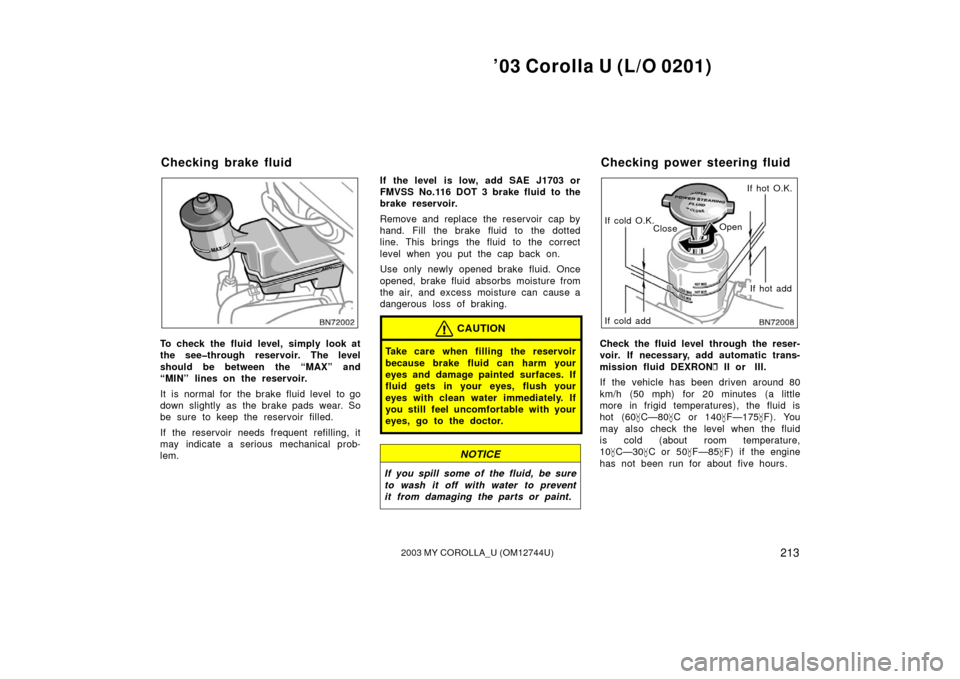 TOYOTA COROLLA 2003 E120 / 9.G Owners Manual ’03 Corolla U (L/O 0201)
2132003 MY COROLLA_U (OM12744U)
To check the fluid level, simply look at
the see�through reservoir. The level
should be between the “MAX” and
“MIN” lines on the rese