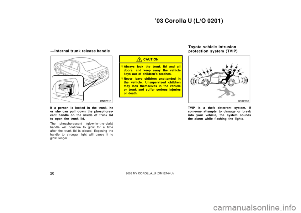 TOYOTA COROLLA 2003 E120 / 9.G Owners Manual ’03 Corolla U (L/O 0201)
202003 MY COROLLA_U (OM12744U)
If a person is locked in the trunk, he
or she can pull down the phosphores-
cent handle on the inside of trunk lid
to open the trunk lid.
The 