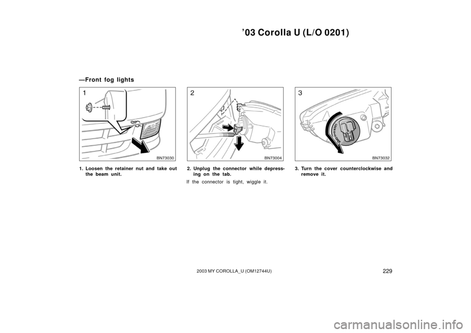 TOYOTA COROLLA 2003 E120 / 9.G Owners Manual ’03 Corolla U (L/O 0201)
2292003 MY COROLLA_U (OM12744U)
1. Loosen the retainer nut and take outthe beam unit.2. Unplug the connector while depress-ing on the tab.
If the connector is tight, wiggle 