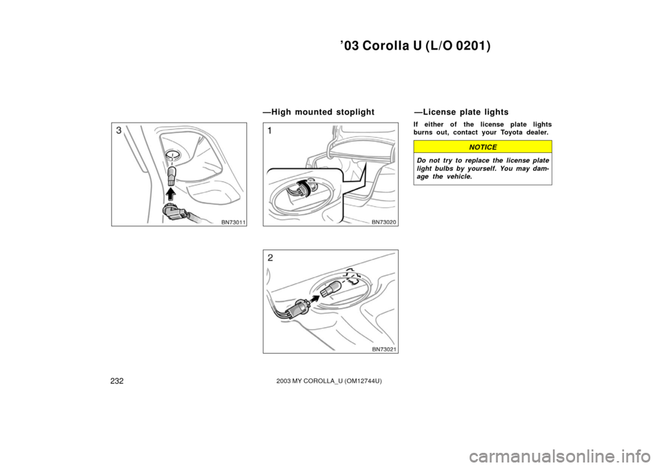TOYOTA COROLLA 2003 E120 / 9.G Owners Manual ’03 Corolla U (L/O 0201)
2322003 MY COROLLA_U (OM12744U)
If either of the license plate lights
burns out, contact your Toyota dealer.
NOTICE
Do not try to replace the license plate
light bulbs by yo