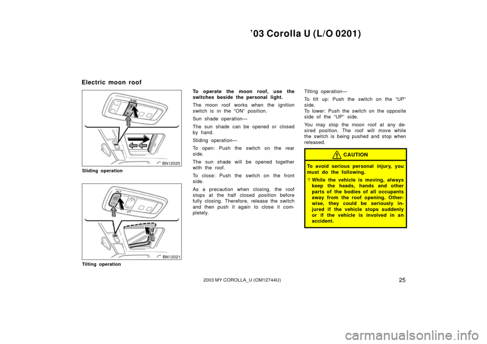 TOYOTA COROLLA 2003 E120 / 9.G Owners Manual ’03 Corolla U (L/O 0201)
252003 MY COROLLA_U (OM12744U)
Sliding operation
Tilting operation
To operate the moon roof, use the
switches beside the personal light.
The moon roof works when the ignitio