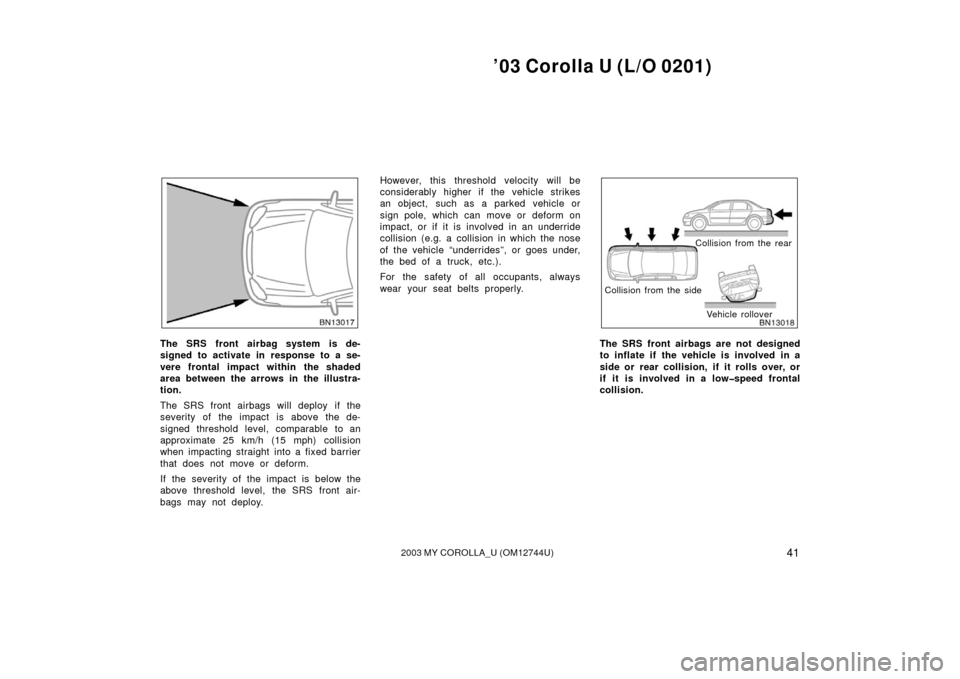 TOYOTA COROLLA 2003 E120 / 9.G Service Manual ’03 Corolla U (L/O 0201)
412003 MY COROLLA_U (OM12744U)
The SRS front airbag system is de-
signed to activate in response to a se-
vere frontal impact within the shaded
area between the arrows in th